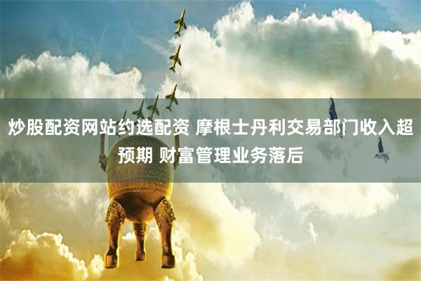 炒股配资网站约选配资 摩根士丹利交易部门收入超预期 财富管理业务落后