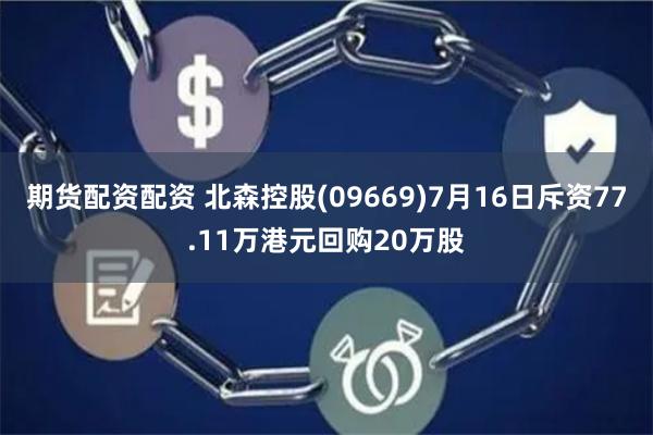 期货配资配资 北森控股(09669)7月16日斥资77.11万港元回购20万股
