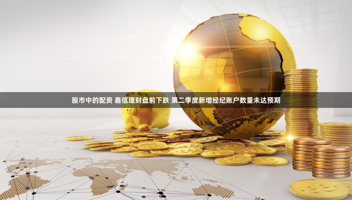 股市中的配资 嘉信理财盘前下跌 第二季度新增经纪账户数量未达预期
