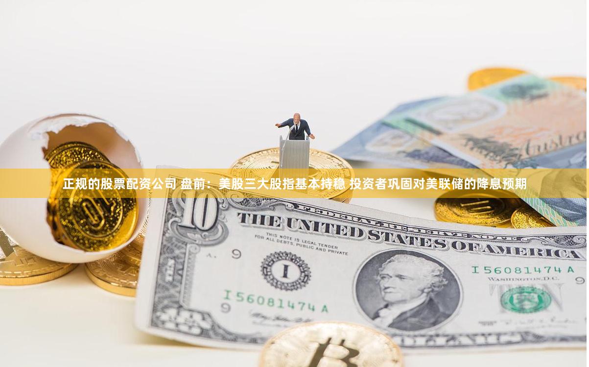 正规的股票配资公司 盘前：美股三大股指基本持稳 投资者巩固对美联储的降息预期