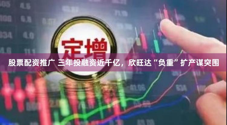 股票配资推广 三年投融资近千亿，欣旺达“负重”扩产谋突围