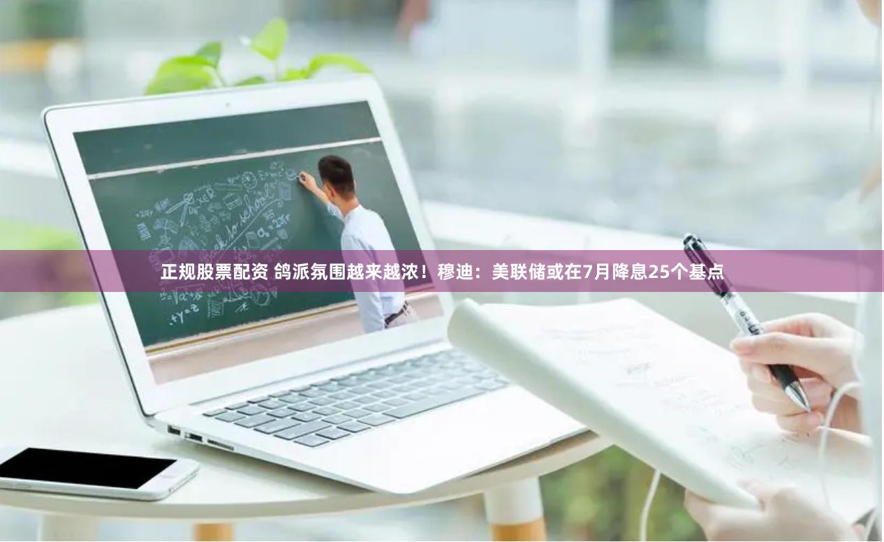 正规股票配资 鸽派氛围越来越浓！穆迪：美联储或在7月降息25个基点