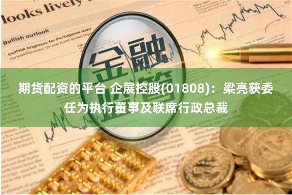 期货配资的平台 企展控股(01808)：梁亮获委任为执行董事及联席行政总裁