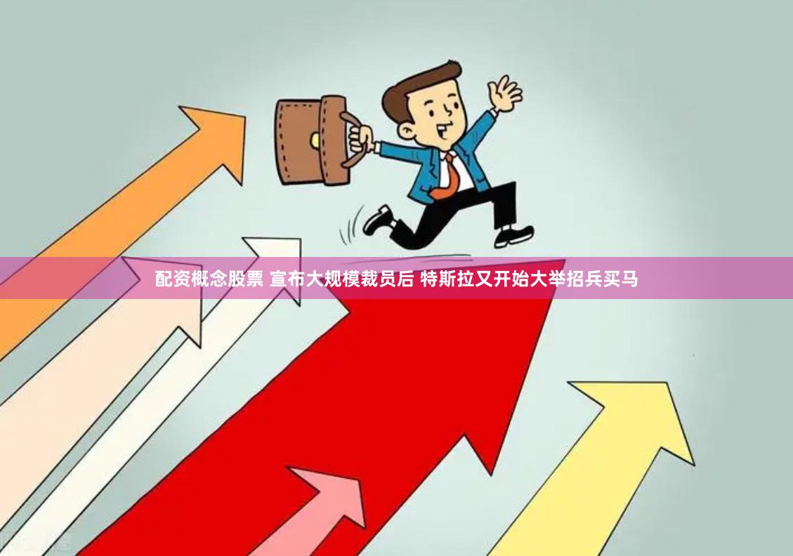 配资概念股票 宣布大规模裁员后 特斯拉又开始大举招兵买马