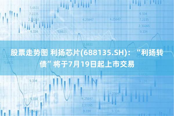 股票走势图 利扬芯片(688135.SH)：“利扬转债”将于7月19日起上市交易