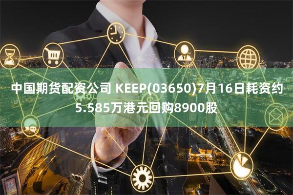 中国期货配资公司 KEEP(03650)7月16日耗资约5.585万港元回购8900股