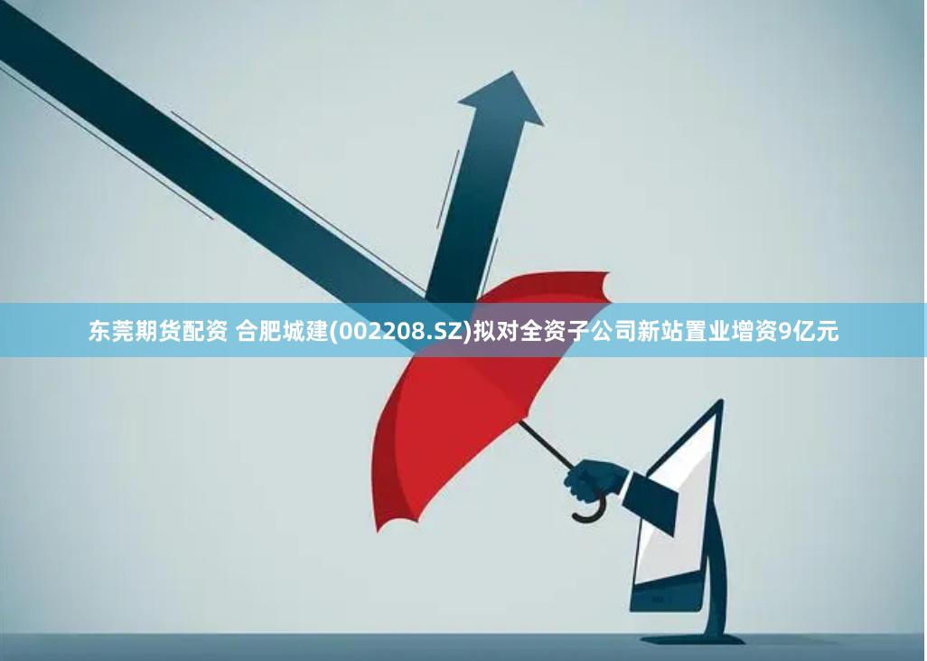 东莞期货配资 合肥城建(002208.SZ)拟对全资子公司新站置业增资9亿元