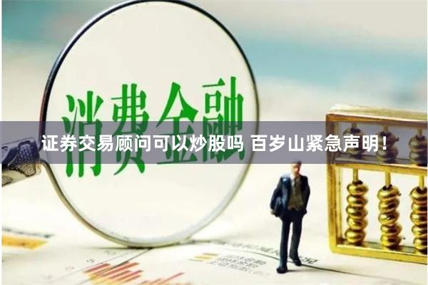 证券交易顾问可以炒股吗 百岁山紧急声明！