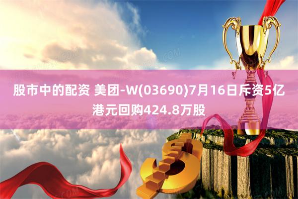 股市中的配资 美团-W(03690)7月16日斥资5亿港元回购424.8万股