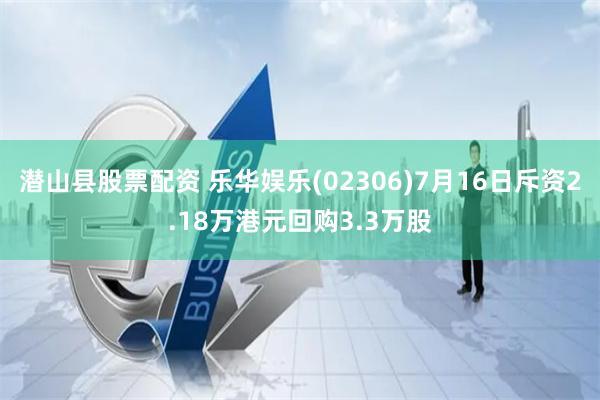 潜山县股票配资 乐华娱乐(02306)7月16日斥资2.18万港元回购3.3万股