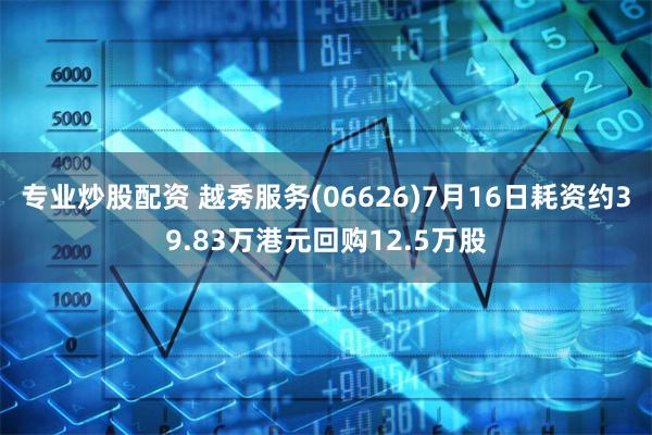 专业炒股配资 越秀服务(06626)7月16日耗资约39.83万港元回购12.5万股