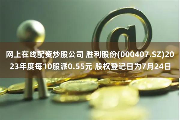 网上在线配资炒股公司 胜利股份(000407.SZ)2023年度每10股派0.55元 股权登记日为7月24日