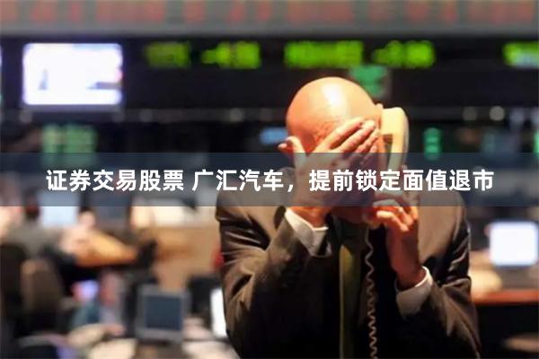 证券交易股票 广汇汽车，提前锁定面值退市