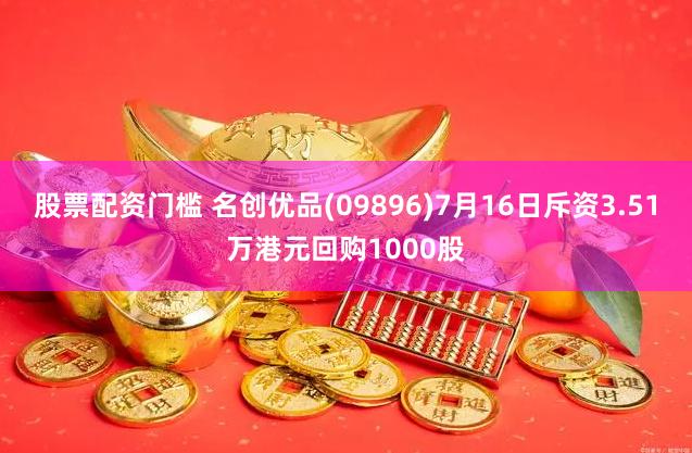 股票配资门槛 名创优品(09896)7月16日斥资3.51万港元回购1000股