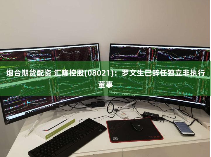 烟台期货配资 汇隆控股(08021)：罗文生已辞任独立非执行董事