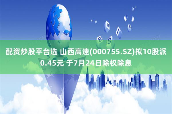 配资炒股平台选 山西高速(000755.SZ)拟10股派0.45元 于7月24日除权除息