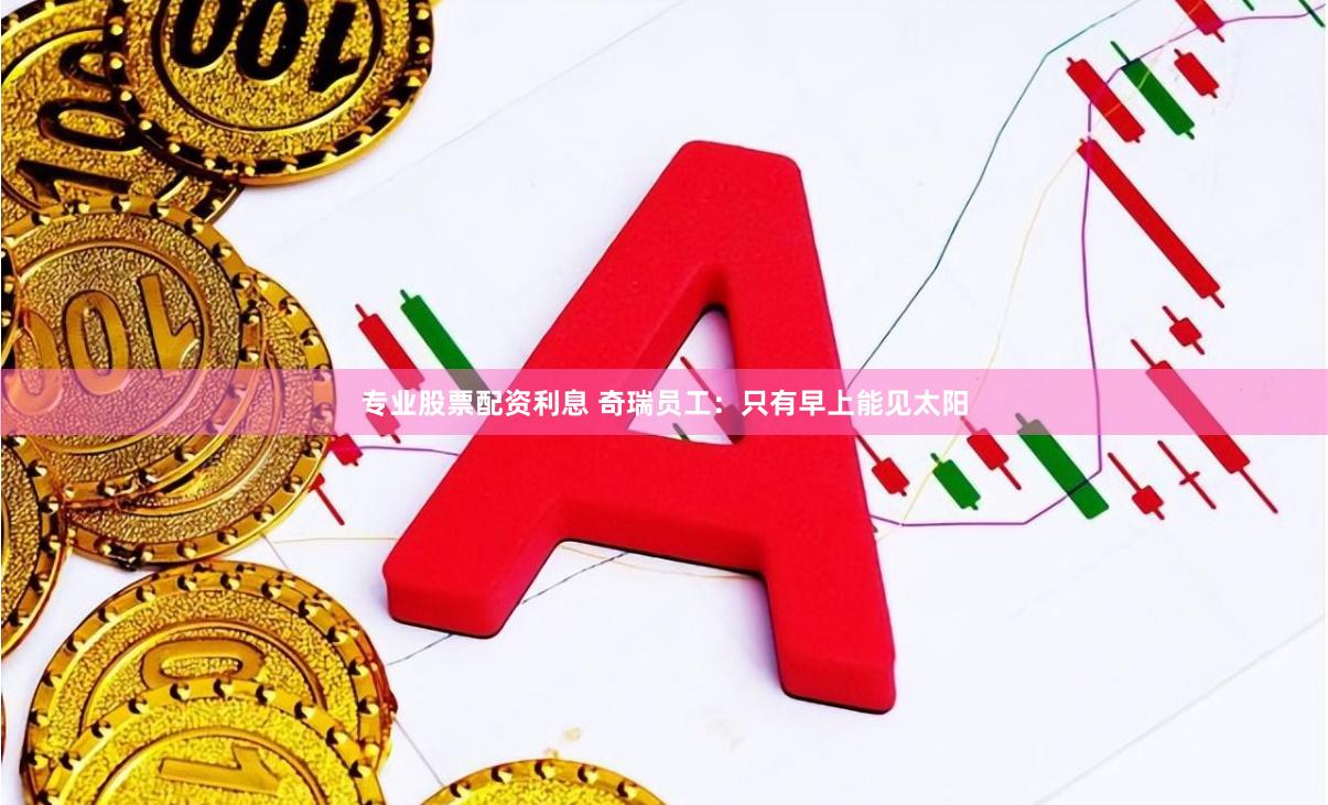 专业股票配资利息 奇瑞员工：只有早上能见太阳