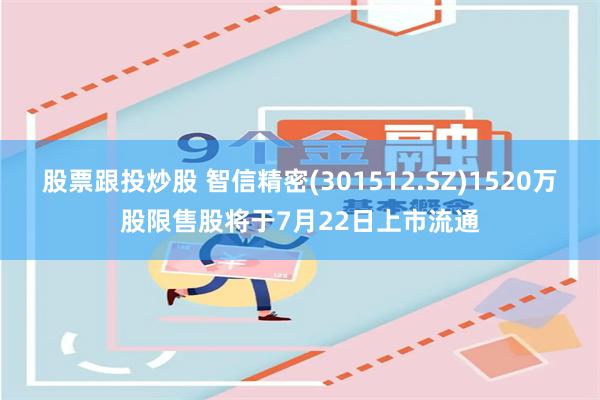 股票跟投炒股 智信精密(301512.SZ)1520万股限售股将于7月22日上市流通