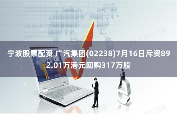 宁波股票配资 广汽集团(02238)7月16日斥资892.01万港元回购317万股