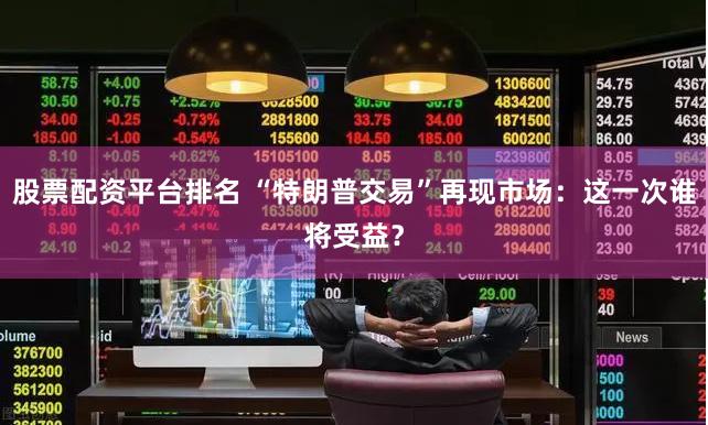 股票配资平台排名 “特朗普交易”再现市场：这一次谁将受益？