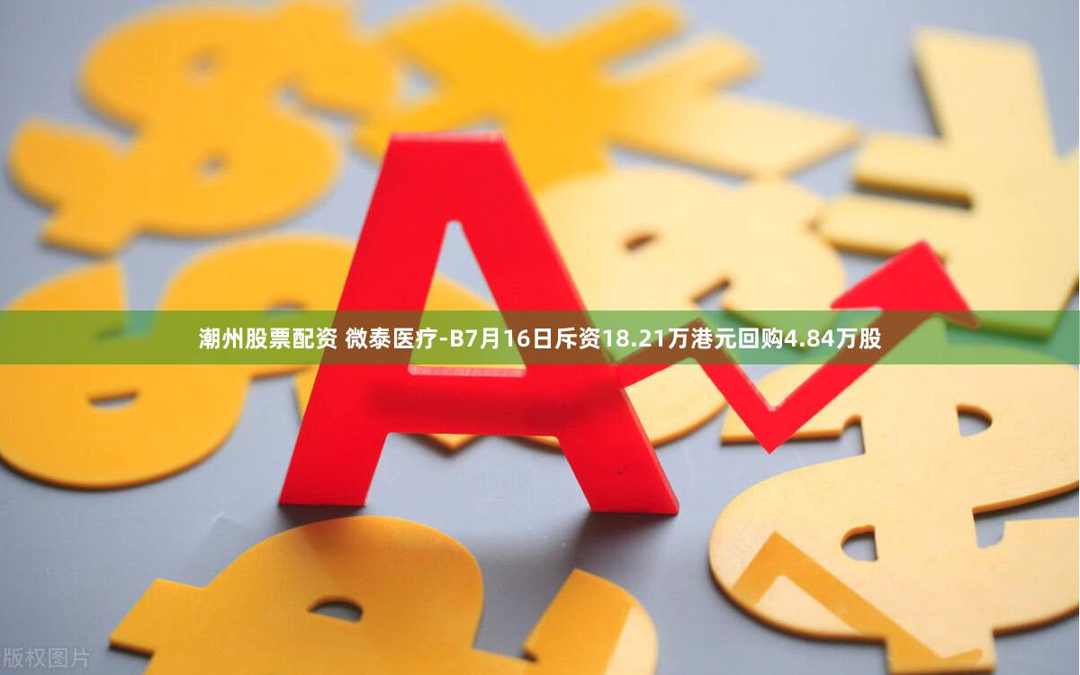 潮州股票配资 微泰医疗-B7月16日斥资18.21万港元回购4.84万股
