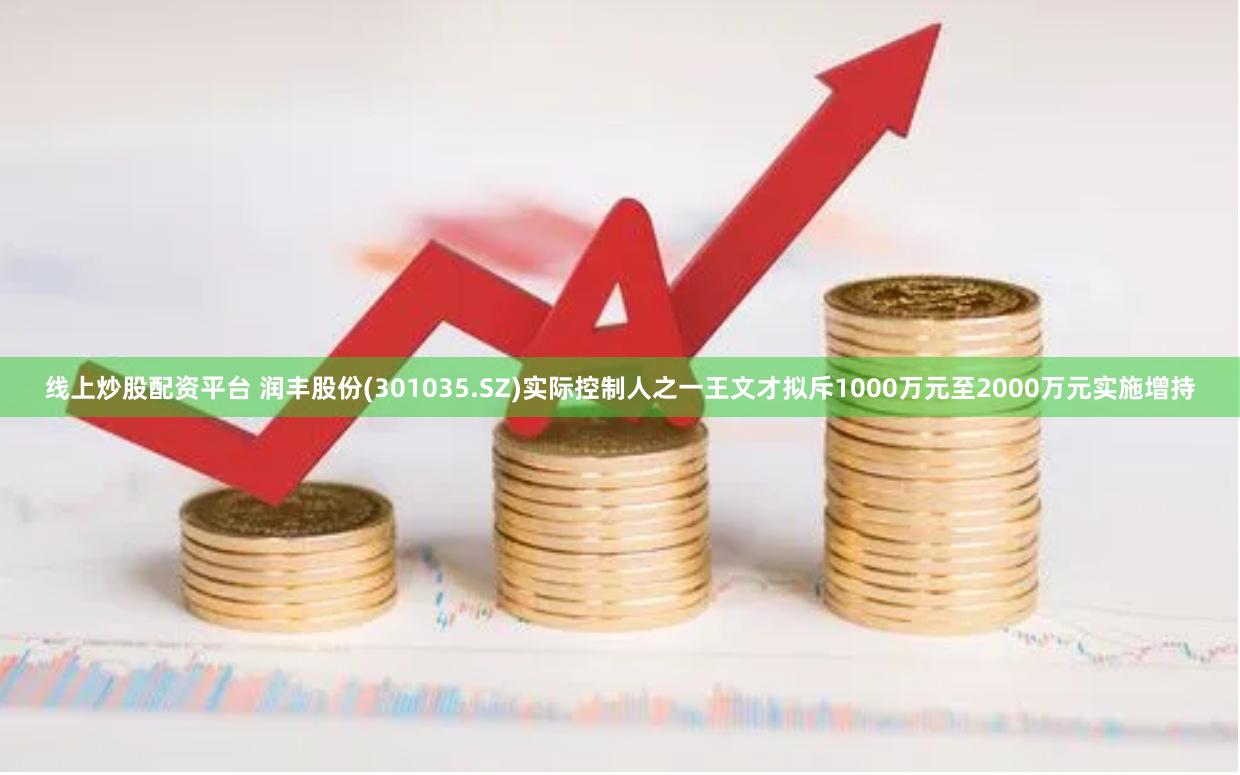 线上炒股配资平台 润丰股份(301035.SZ)实际控制人之一王文才拟斥1000万元至2000万元实施增持