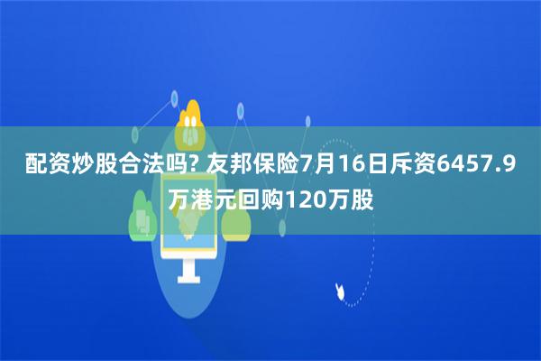 配资炒股合法吗? 友邦保险7月16日斥资6457.9万港元回购120万股