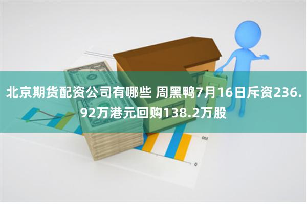 北京期货配资公司有哪些 周黑鸭7月16日斥资236.92万港元回购138.2万股