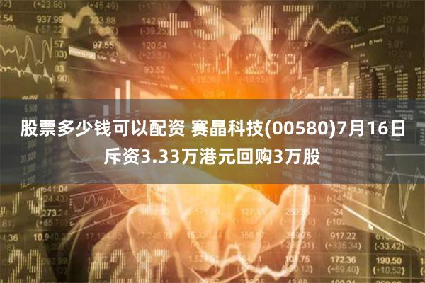 股票多少钱可以配资 赛晶科技(00580)7月16日斥资3.33万港元回购3万股