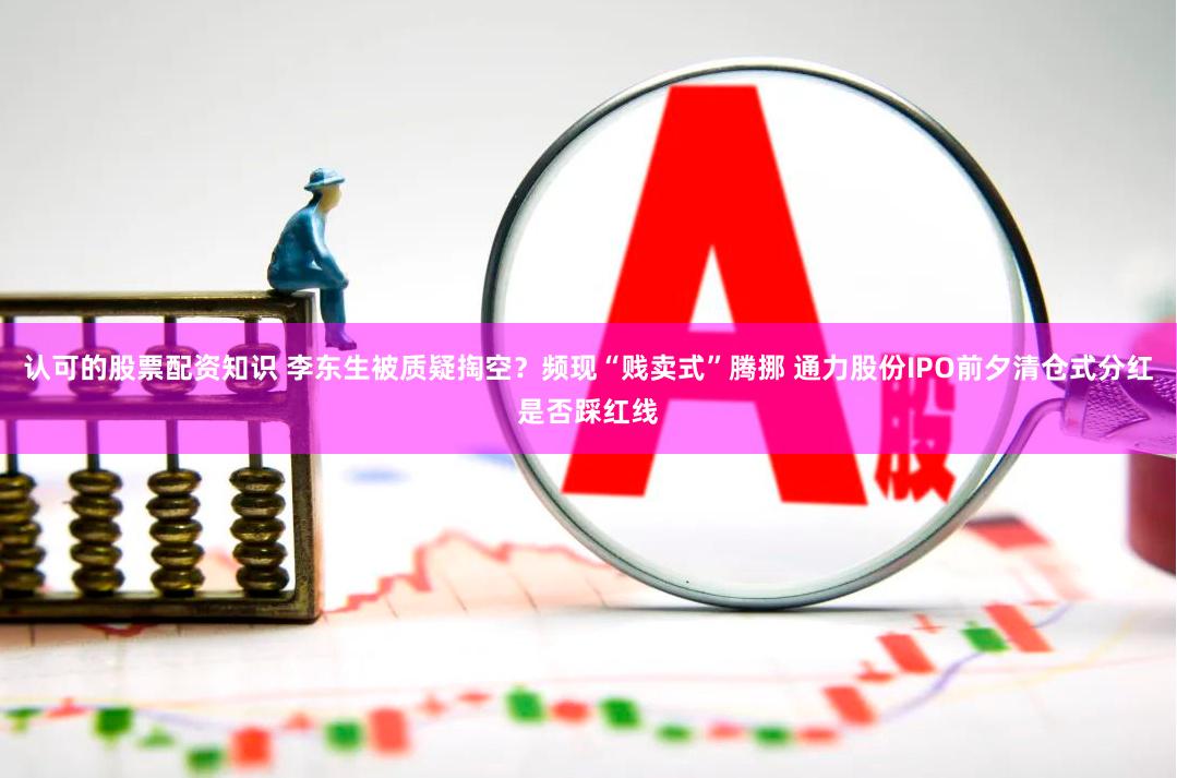 认可的股票配资知识 李东生被质疑掏空？频现“贱卖式”腾挪 通力股份IPO前夕清仓式分红是否踩红线