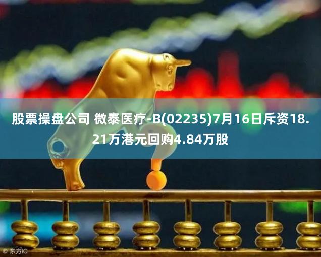 股票操盘公司 微泰医疗-B(02235)7月16日斥资18.21万港元回购4.84万股