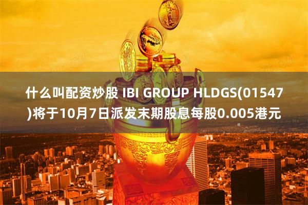 什么叫配资炒股 IBI GROUP HLDGS(01547)将于10月7日派发末期股息每股0.005港元