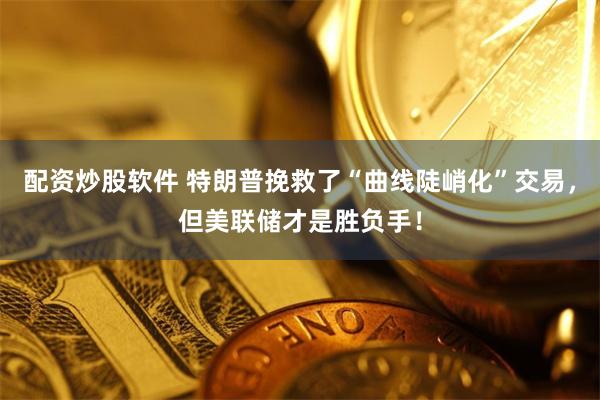 配资炒股软件 特朗普挽救了“曲线陡峭化”交易，但美联储才是胜负手！
