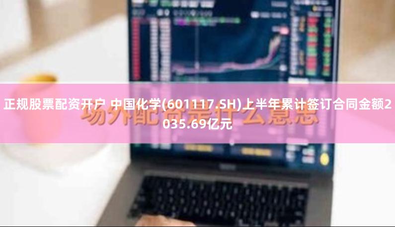 正规股票配资开户 中国化学(601117.SH)上半年累计签订合同金额2035.69亿元
