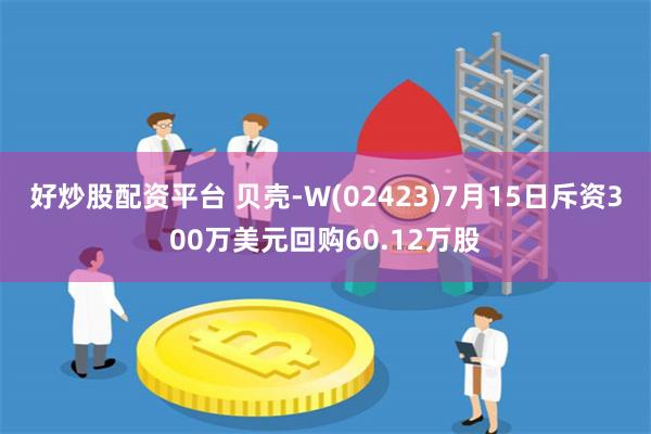 好炒股配资平台 贝壳-W(02423)7月15日斥资300万美元回购60.12万股