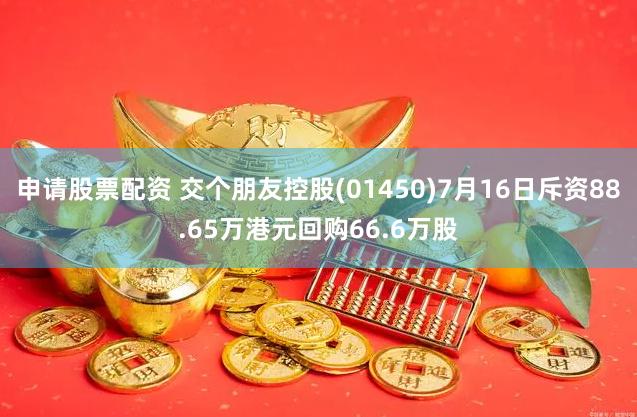 申请股票配资 交个朋友控股(01450)7月16日斥资88.65万港元回购66.6万股