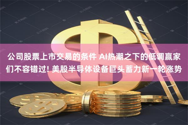 公司股票上市交易的条件 AI热潮之下的低调赢家们不容错过! 美股半导体设备巨头蓄力新一轮涨势