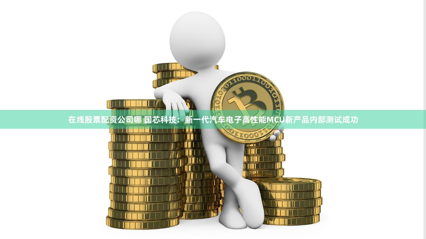 在线股票配资公司哪 国芯科技：新一代汽车电子高性能MCU新产品内部测试成功