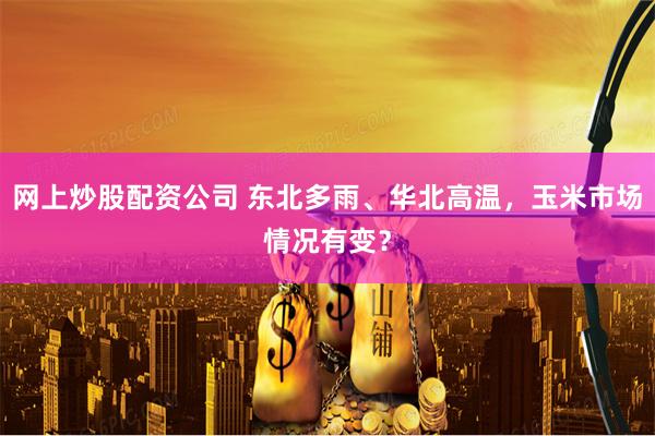 网上炒股配资公司 东北多雨、华北高温，玉米市场情况有变？