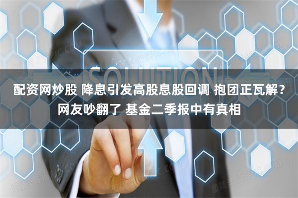 配资网炒股 降息引发高股息股回调 抱团正瓦解？网友吵翻了 基金二季报中有真相