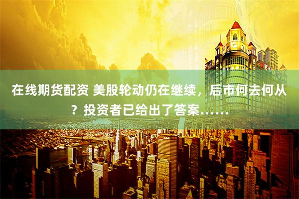 在线期货配资 美股轮动仍在继续，后市何去何从？投资者已给出了答案……
