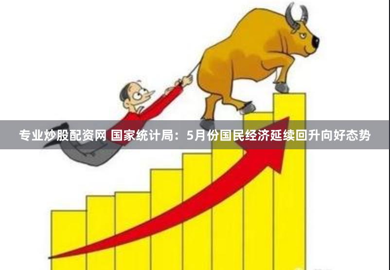 专业炒股配资网 国家统计局：5月份国民经济延续回升向好态势
