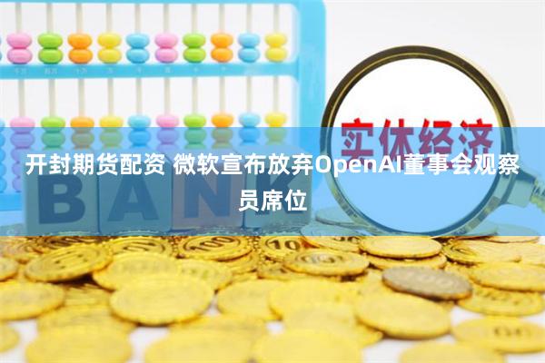 开封期货配资 微软宣布放弃OpenAI董事会观察员席位