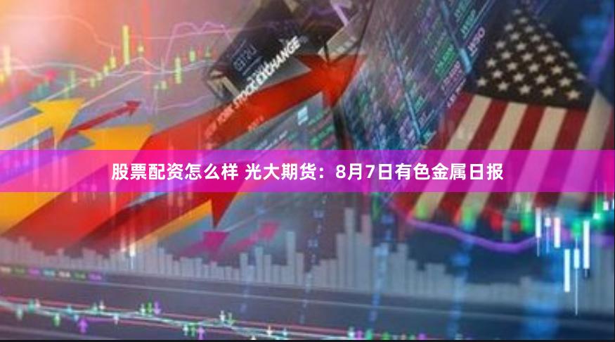 股票配资怎么样 光大期货：8月7日有色金属日报