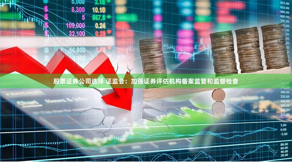 股票证券公司选择 证监会：加强证券评估机构备案监管和监督检查