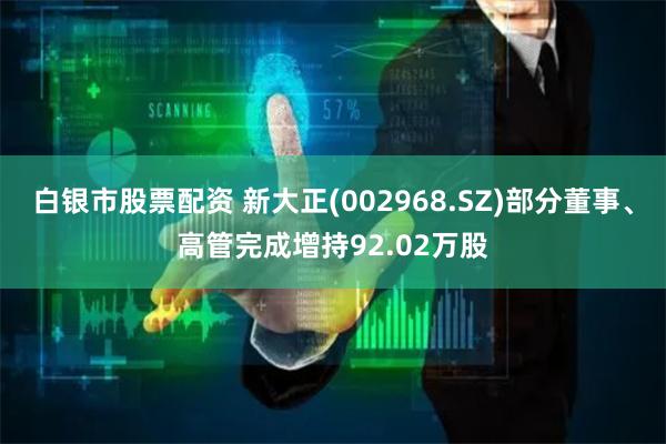 白银市股票配资 新大正(002968.SZ)部分董事、高管完成增持92.02万股