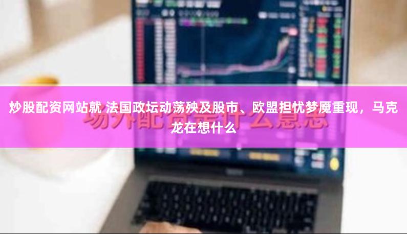 炒股配资网站就 法国政坛动荡殃及股市、欧盟担忧梦魇重现，马克龙在想什么