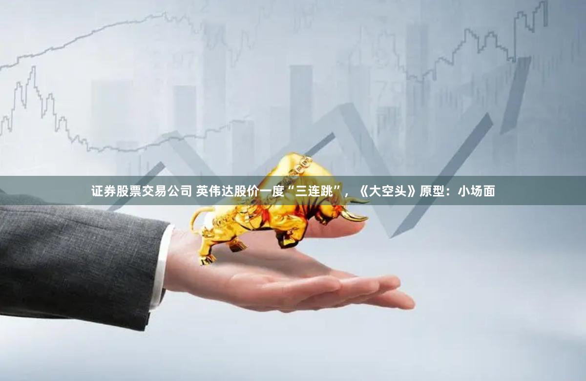证券股票交易公司 英伟达股价一度“三连跳”，《大空头》原型：小场面