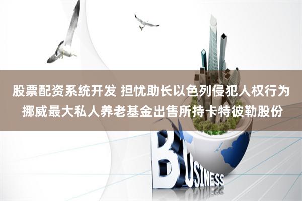 股票配资系统开发 担忧助长以色列侵犯人权行为 挪威最大私人养老基金出售所持卡特彼勒股份