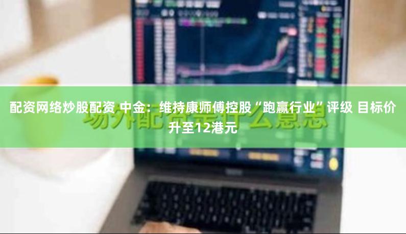 配资网络炒股配资 中金：维持康师傅控股“跑赢行业”评级 目标价升至12港元